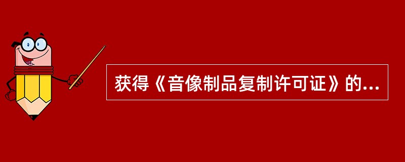 获得《音像制品复制许可证》的音像制品复制单位可以（　　）。