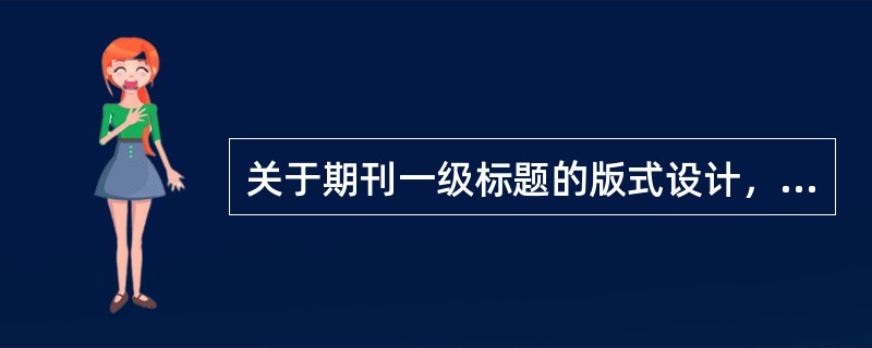 关于期刊一级标题的版式设计，说法错误的是（　　）。