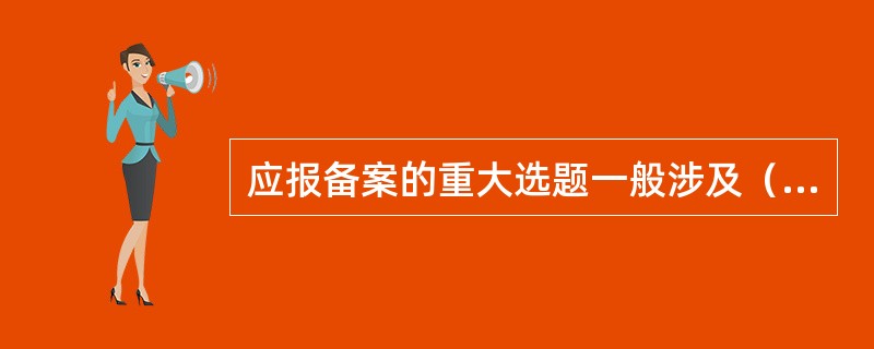 应报备案的重大选题一般涉及（　　）。