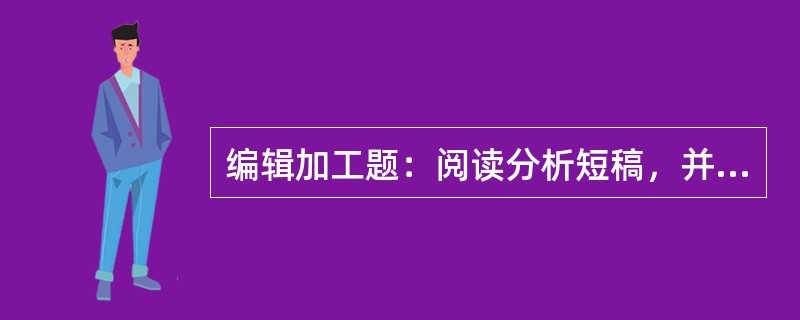 编辑加工题：阅读分析短稿，并按照稿件加工整理的规范进行编辑加工。（本题20分）<br />　   对于各种来源的稿件，首先要进行编辑加工整理。<br />　