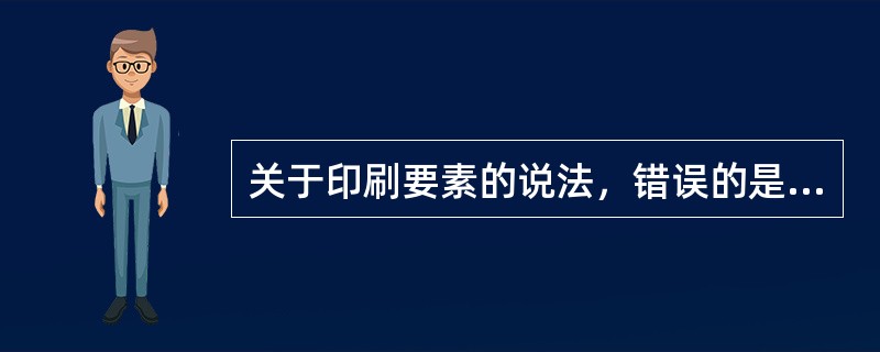 关于印刷要素的说法，错误的是（　　）。