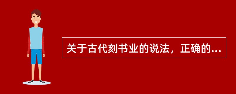 关于古代刻书业的说法，正确的有（　　）。 