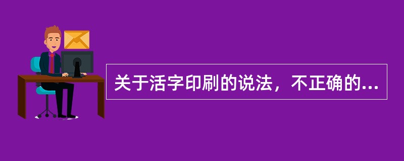 关于活字印刷的说法，不正确的有（　　）。