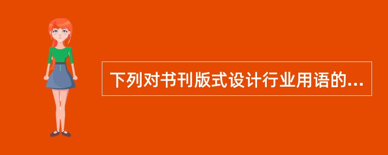 下列对书刊版式设计行业用语的解释中，正确的是（　　）。