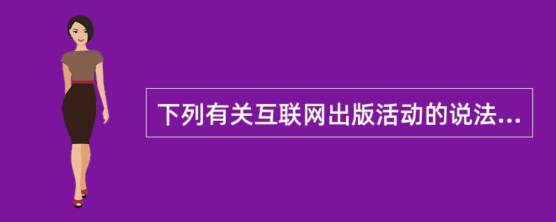 下列有关互联网出版活动的说法中，错误的是（　　）。
