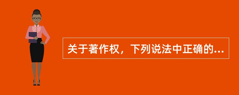 关于著作权，下列说法中正确的有（　　）。