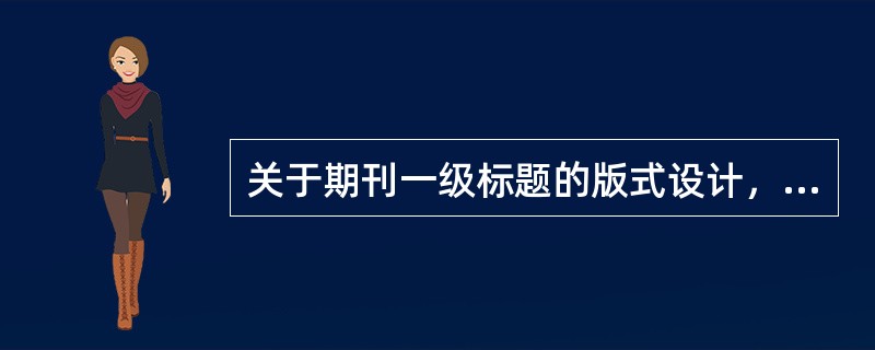 关于期刊一级标题的版式设计，说法错误的是（　　）。