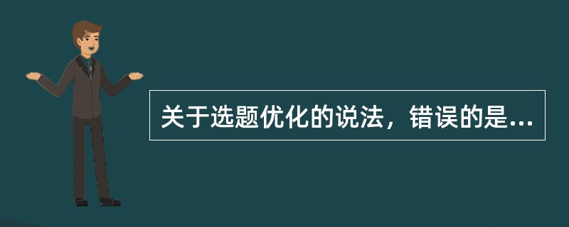 关于选题优化的说法，错误的是（　　）。