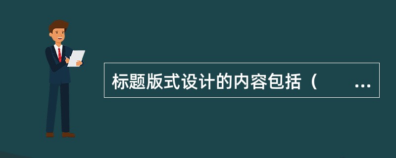 标题版式设计的内容包括（　　）等。