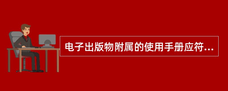 电子出版物附属的使用手册应符合（　　）等要求。