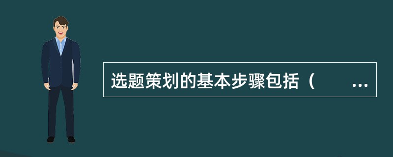 选题策划的基本步骤包括（　　）等。