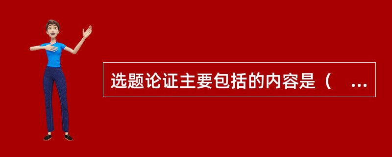 选题论证主要包括的内容是（　）。</p>