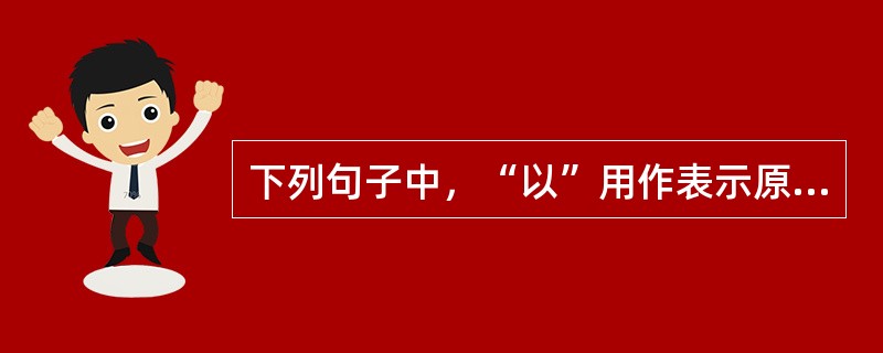 下列句子中，“以”用作表示原因的介词的是（　　）。