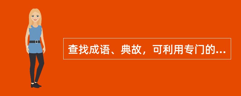 查找成语、典故，可利用专门的成语、典故词典，还可利用（　　）。