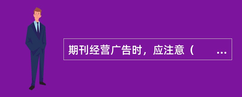 期刊经营广告时，应注意（　　）。