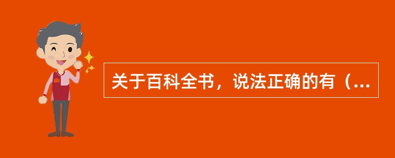 关于百科全书，说法正确的有（　　）。