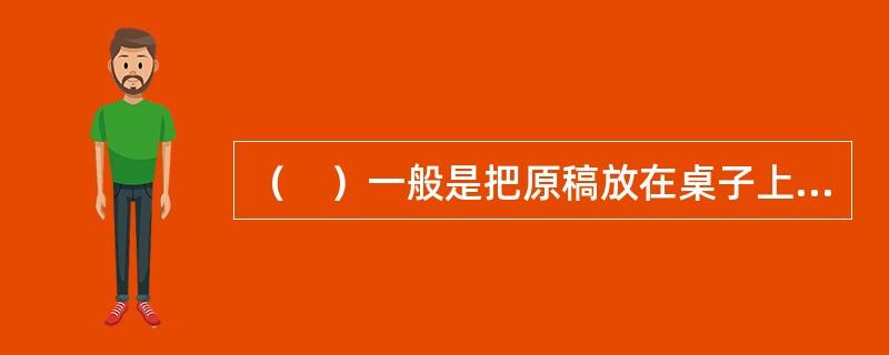 （　）一般是把原稿放在桌子上，再将一页校样夹在两手的手指间压在原稿上面，并把校样上的字句对准原稿相应位置的字句，逐字比对。