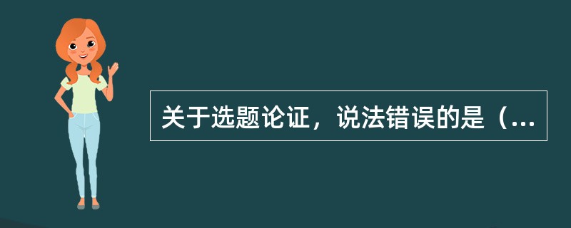 关于选题论证，说法错误的是（　　）。