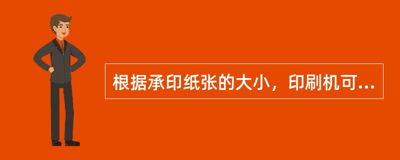 根据承印纸张的大小，印刷机可以分为（　）。