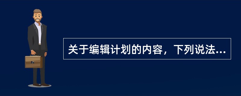 关于编辑计划的内容，下列说法错误的是（　）。