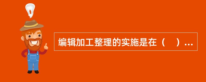 编辑加工整理的实施是在（　）的基础上进行的。