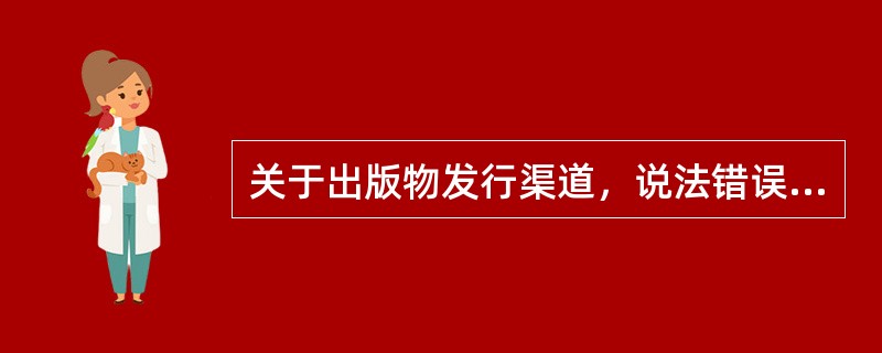 关于出版物发行渠道，说法错误的是（　　）。