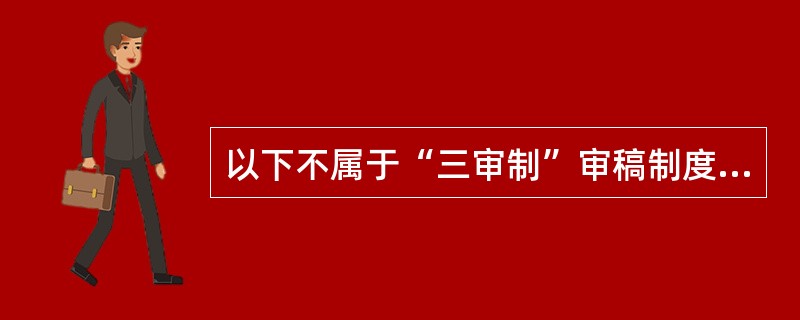 以下不属于“三审制”审稿制度组成的是（　）。