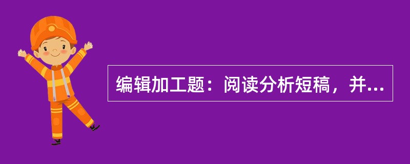 编辑加工题：阅读分析短稿，并按照稿件加工整理的规范进行编辑加工。（本题20分）<br />             