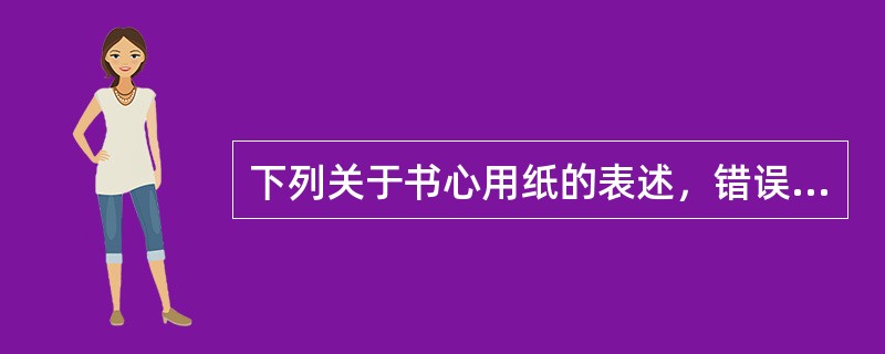 下列关于书心用纸的表述，错误的是（　　）。[2007年真题]