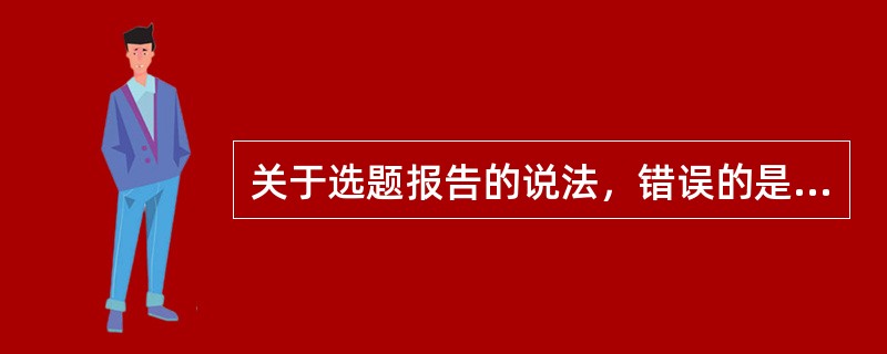 关于选题报告的说法，错误的是（　　）。