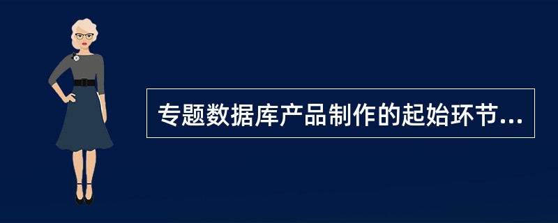 专题数据库产品制作的起始环节是（　　）。[2015年真题]