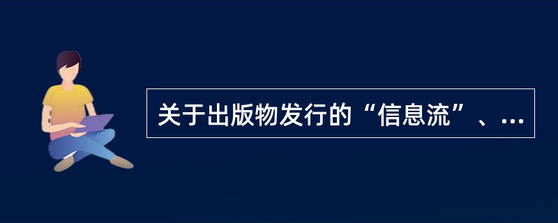 关于出版物发行的“信息流”、“商流”、“物流”、“资金流”，下列表述中正确的是（　　）。