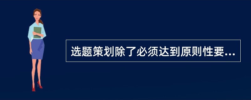 选题策划除了必须达到原则性要求之外，还应该注意一些具体的要求是（　）。