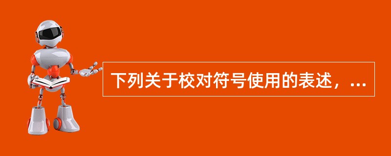 下列关于校对符号使用的表述，错误的是（　　）。