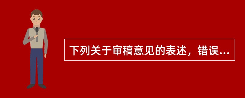 下列关于审稿意见的表述，错误的是（　　）。