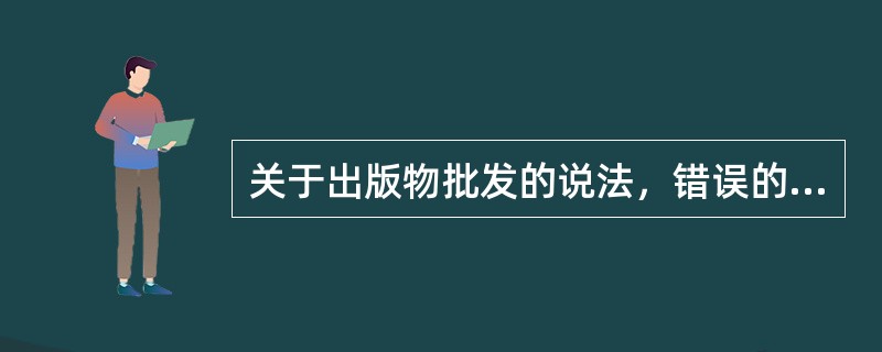 关于出版物批发的说法，错误的是（　　）。