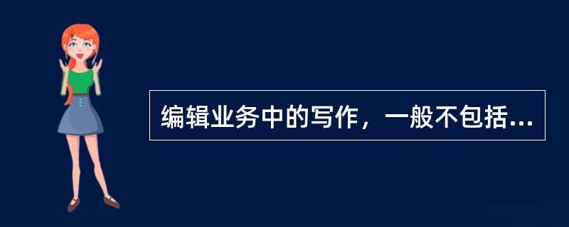 编辑业务中的写作，一般不包括（　　）。[2012年基础真题]