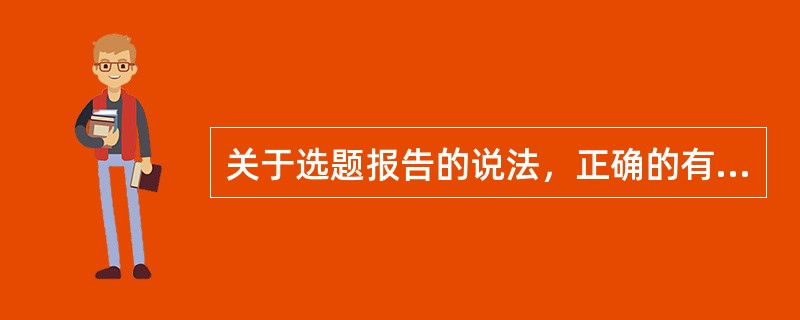 关于选题报告的说法，正确的有（　　）等。[2010年真题]