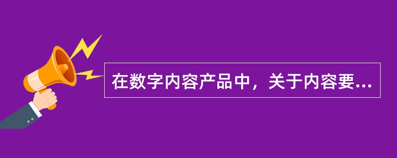 在数字内容产品中，关于内容要素的加工，下列说法正确的是（　　）。