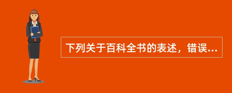 下列关于百科全书的表述，错误的是（　　）。