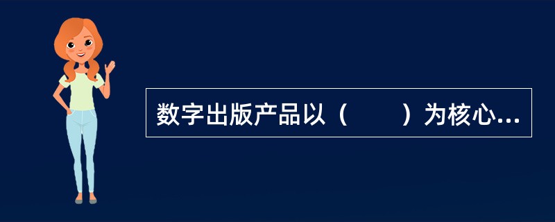 数字出版产品以（　　）为核心，可以让出版内容突破纸张的限制，为用户提供更丰富的服务。