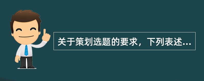 关于策划选题的要求，下列表述中不正确的是（　　）。[2003年真题]