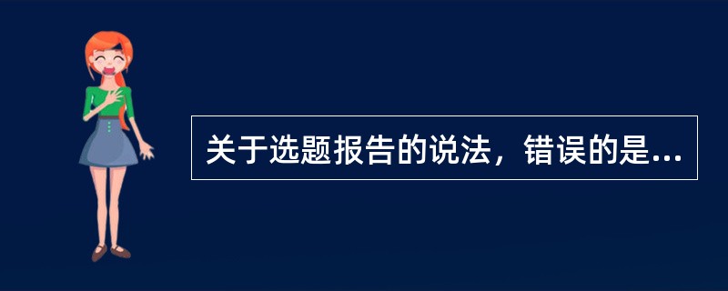 关于选题报告的说法，错误的是（　　）。[2012年真题]