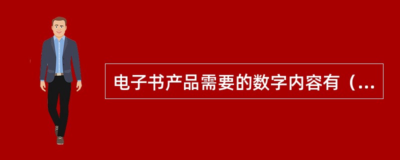 电子书产品需要的数字内容有（　　）等。