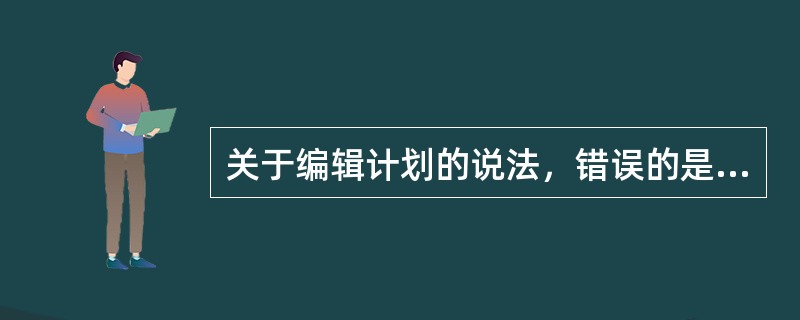 关于编辑计划的说法，错误的是（　　）。[2014年真题]