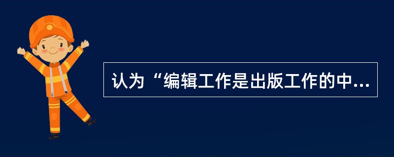 认为“编辑工作是出版工作的中心环节”，主要是因为编辑工作（　　）等。