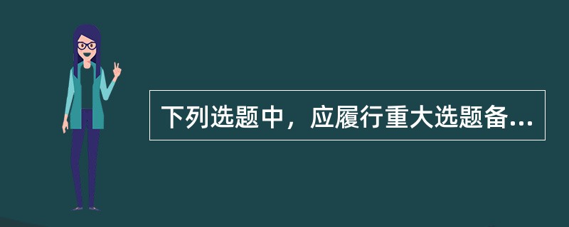 下列选题中，应履行重大选题备案手续的是（　　）。