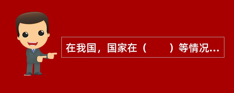 在我国，国家在（　　）等情况下可以作为著作权主体。