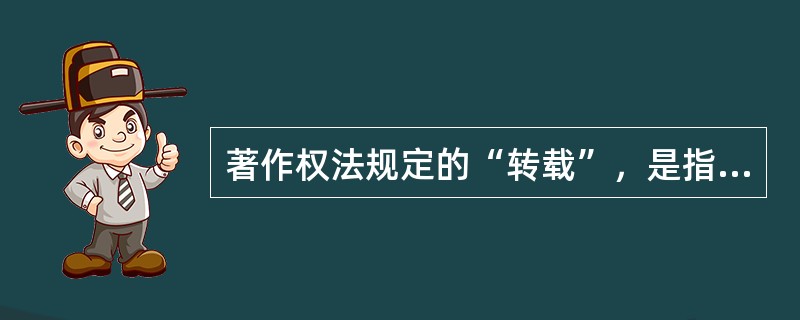 著作权法规定的“转载”，是指（　　）的行为。