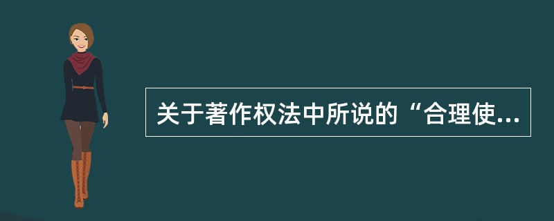 关于著作权法中所说的“合理使用”，下列表述中正确的是（　　）。